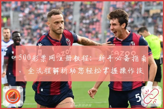 500彩票网注册教程：新手必备指南，全流程解析助您轻松掌握操作技巧